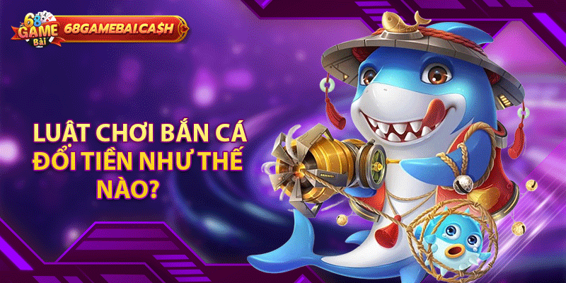 Luật chơi bắn cá đổi tiền như thế nào?
