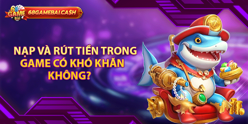 Nạp và rút tiền trong game có khó khăn không?