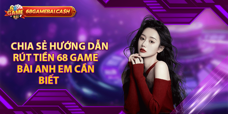 Chia sẻ hướng dẫn rút tiền 68 game bài anh em cần biết