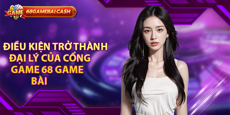 Điều kiện trở thành đại lý của cổng game 68 game bài